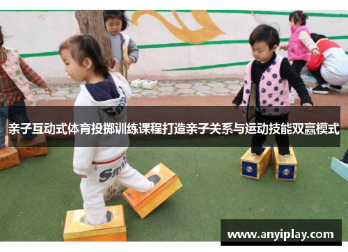 亲子互动式体育投掷训练课程打造亲子关系与运动技能双赢模式